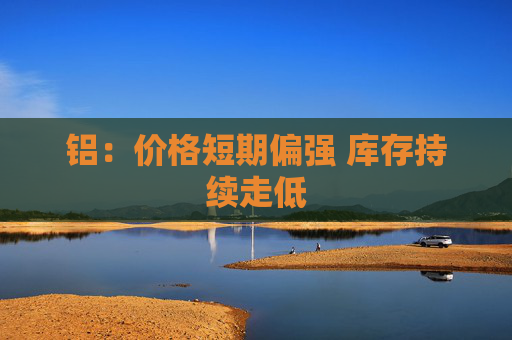 铝：价格短期偏强 库存持续走低