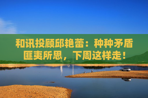 和讯投顾邱艳蕾：种种矛盾匪夷所思，下周这样走！