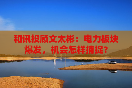 和讯投顾文太彬：电力板块爆发，机会怎样捕捉？  第1张