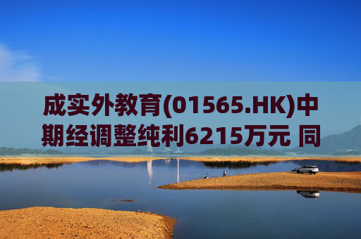 成实外教育(01565.HK)中期经调整纯利6215万元 同比增长26.8%
