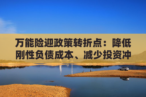 万能险迎政策转折点：降低刚性负债成本、减少投资冲动 行业解读来了！  第1张