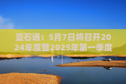 壹石通：5月7日将召开2024年度暨2025年第一季度业绩说明会