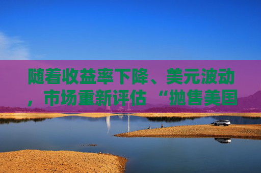 随着收益率下降、美元波动，市场重新评估 “抛售美国资产” 交易