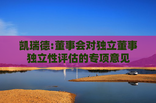 凯瑞德:董事会对独立董事独立性评估的专项意见