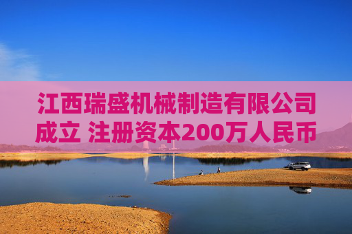 江西瑞盛机械制造有限公司成立 注册资本200万人民币