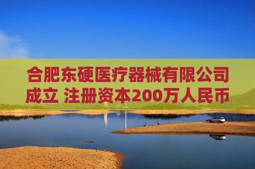 合肥东硬医疗器械有限公司成立 注册资本200万人民币