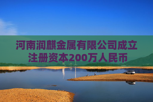 河南润麒金属有限公司成立 注册资本200万人民币