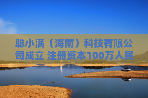 聪小满（海南）科技有限公司成立 注册资本100万人民币