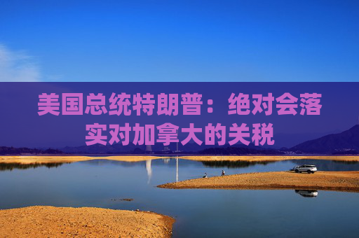 美国总统特朗普：绝对会落实对加拿大的关税  第1张