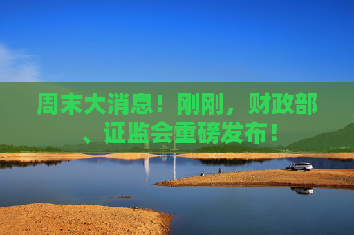 周末大消息！刚刚，财政部、证监会重磅发布！