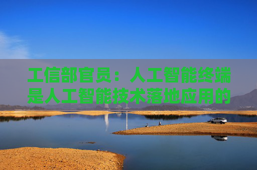 工信部官员：人工智能终端是人工智能技术落地应用的关键载体