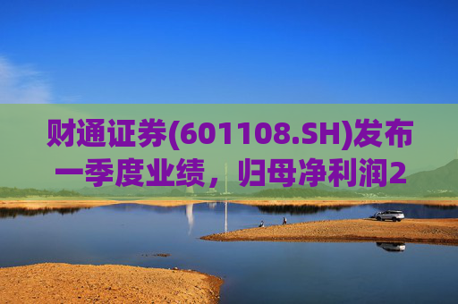 财通证券(601108.SH)发布一季度业绩，归母净利润2.9亿元，同比下降36.52%