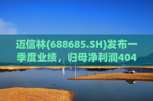 迈信林(688685.SH)发布一季度业绩，归母净利润4049.58万元，增长407.62%