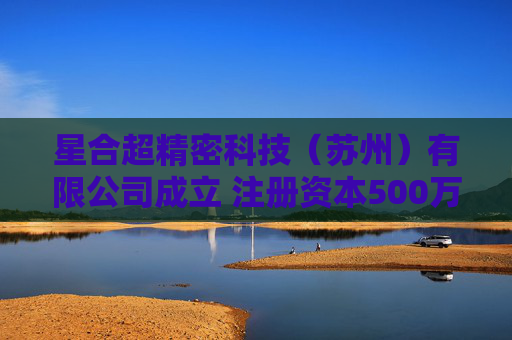 星合超精密科技（苏州）有限公司成立 注册资本500万人民币