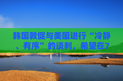 韩国敦促与美国进行“冷静、有序”的谈判，希望在7月初达成关税协议