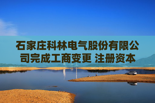 石家庄科林电气股份有限公司完成工商变更 注册资本变更增至40332万元