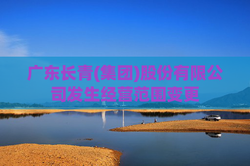 广东长青(集团)股份有限公司发生经营范围变更