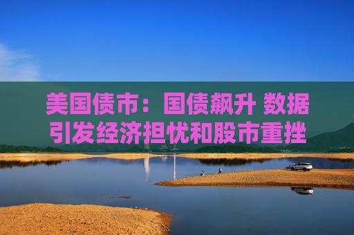美国债市：国债飙升 数据引发经济担忧和股市重挫
