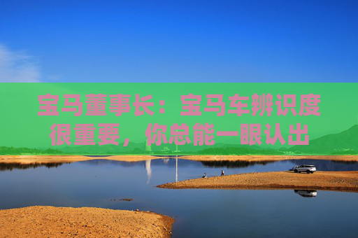 宝马董事长：宝马车辨识度很重要，你总能一眼认出