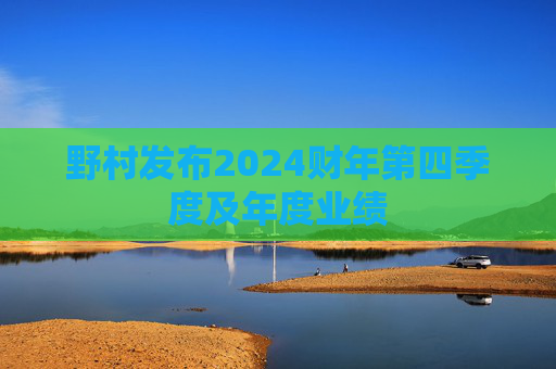 野村发布2024财年第四季度及年度业绩