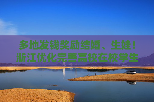 多地发钱奖励结婚、生娃！浙江优化完善高校在校学生婚育制度