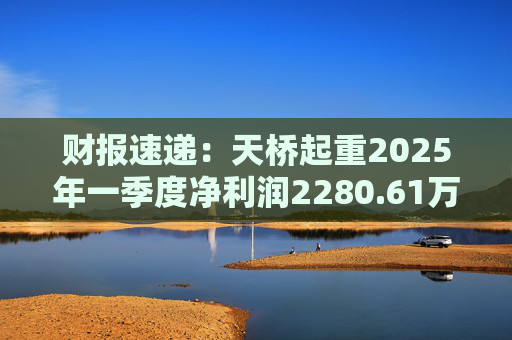 财报速递：天桥起重2025年一季度净利润2280.61万元
