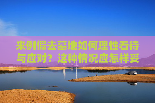 来例假去墓地如何理性看待与应对？这种情况应怎样妥善处理？
