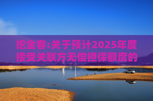 挖金客:关于预计2025年度接受关联方无偿担保额度的公告