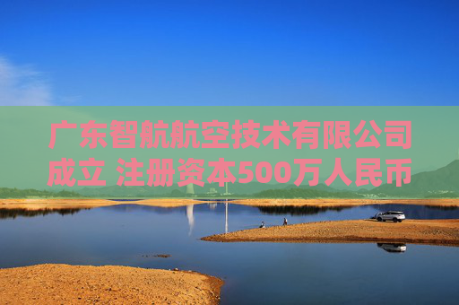 广东智航航空技术有限公司成立 注册资本500万人民币
