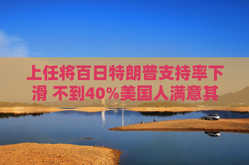 上任将百日特朗普支持率下滑 不到40%美国人满意其处理经济的方式