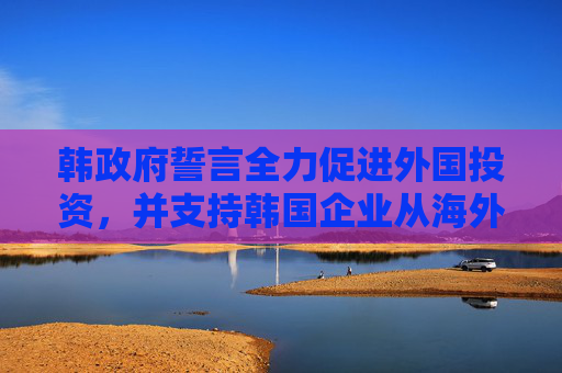 韩政府誓言全力促进外国投资，并支持韩国企业从海外回流