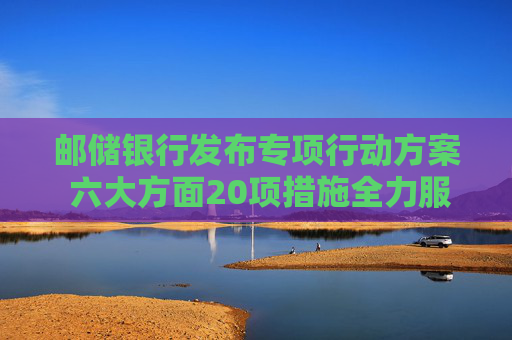 邮储银行发布专项行动方案 六大方面20项措施全力服务扩内需促消费