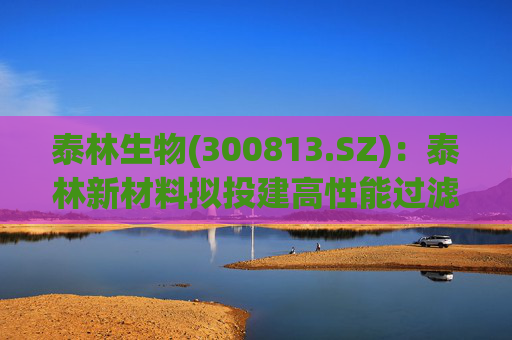 泰林生物(300813.SZ)：泰林新材料拟投建高性能过滤器及配套功能膜产业化项目