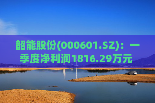韶能股份(000601.SZ)：一季度净利润1816.29万元 同比下降24.59％