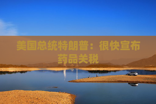 美国总统特朗普：很快宣布药品关税  第1张