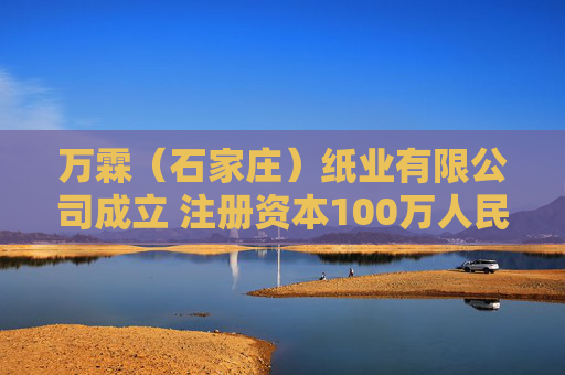 万霖（石家庄）纸业有限公司成立 注册资本100万人民币