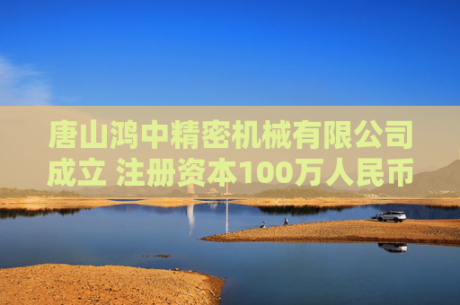 唐山鸿中精密机械有限公司成立 注册资本100万人民币