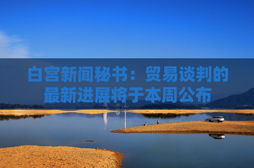 白宫新闻秘书：贸易谈判的最新进展将于本周公布