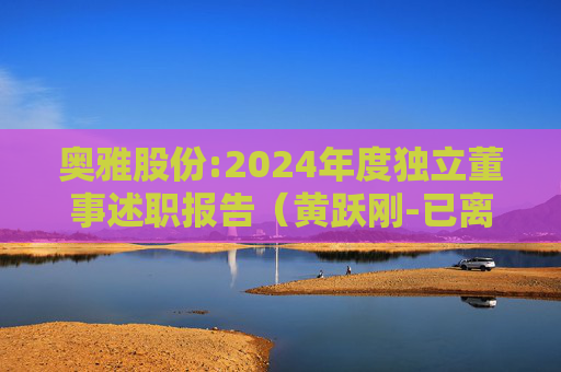 奥雅股份:2024年度独立董事述职报告（黄跃刚-已离任）