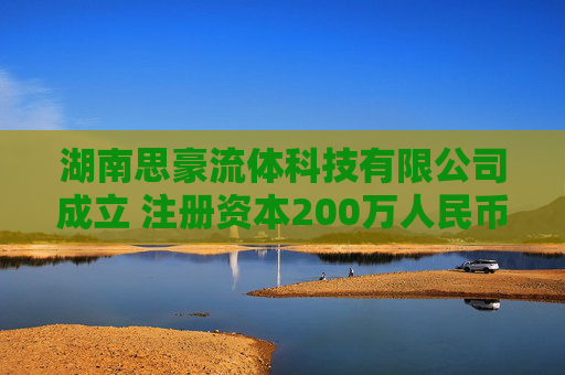 湖南思豪流体科技有限公司成立 注册资本200万人民币