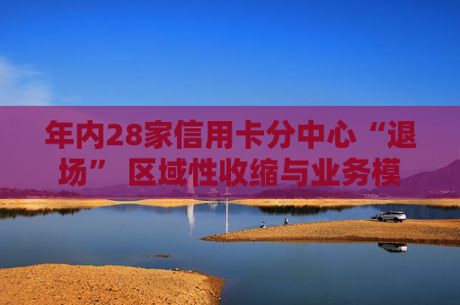年内28家信用卡分中心“退场” 区域性收缩与业务模式转型并行
