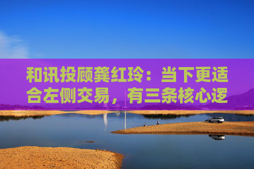 和讯投顾龚红玲：当下更适合左侧交易，有三条核心逻辑  第1张