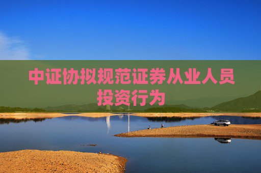 中证协拟规范证券从业人员投资行为