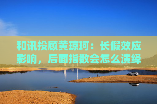和讯投顾黄琼珂：长假效应影响，后面指数会怎么演绎？