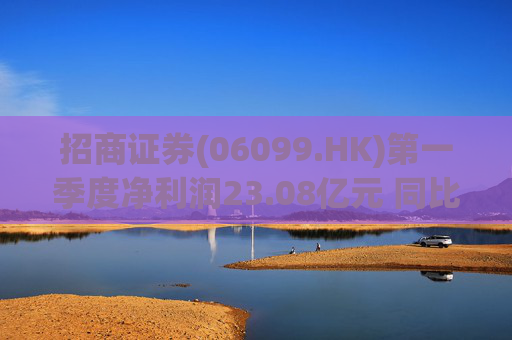 招商证券(06099.HK)第一季度净利润23.08亿元 同比增长6.97%