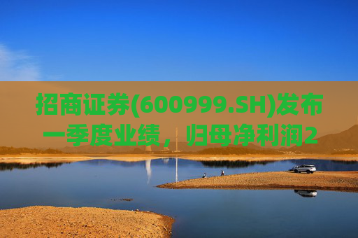 招商证券(600999.SH)发布一季度业绩，归母净利润23.08亿元，同比增长6.97%