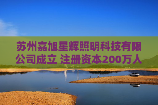 苏州嘉旭星辉照明科技有限公司成立 注册资本200万人民币