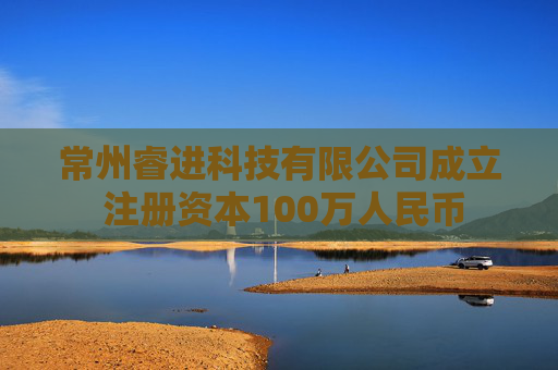 常州睿进科技有限公司成立 注册资本100万人民币