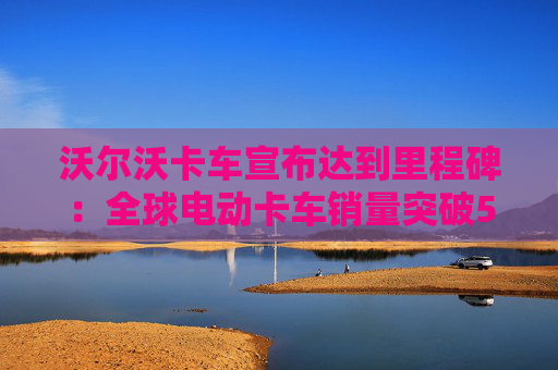 沃尔沃卡车宣布达到里程碑：全球电动卡车销量突破5000辆