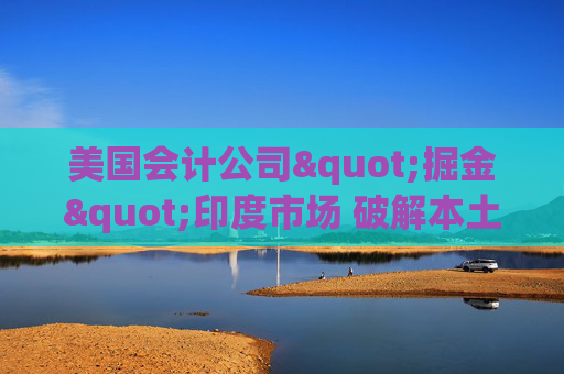 美国会计公司"掘金"印度市场 破解本土人才短缺困局